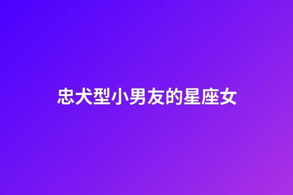 忠犬型小男友的星座女-第1張-星座運勢-玄機派