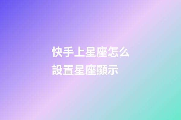 快手上星座怎么設置星座顯示