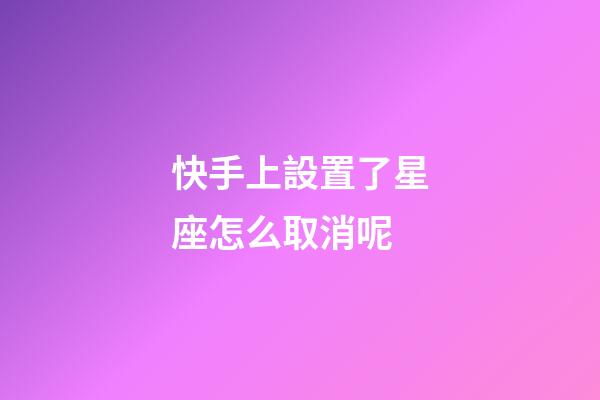 快手上設置了星座怎么取消呢-第1張-星座運勢-玄機派