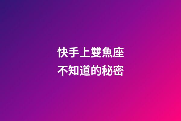 快手上雙魚座不知道的秘密