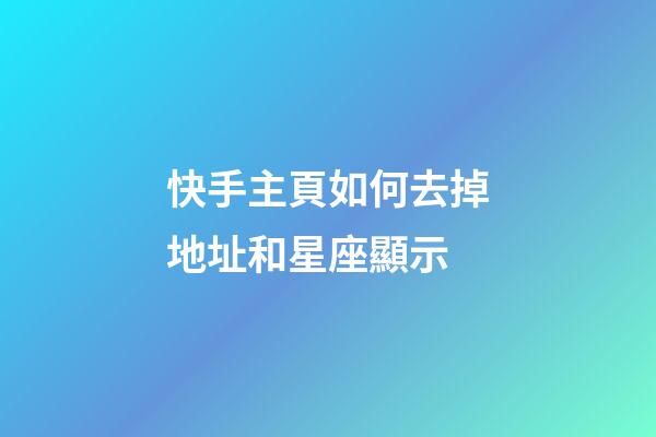 快手主頁如何去掉地址和星座顯示