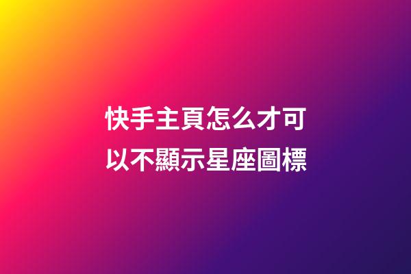 快手主頁怎么才可以不顯示星座圖標
