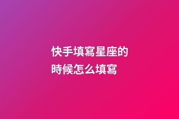 快手填寫星座的時候怎么填寫-第1張-星座運勢-玄機派
