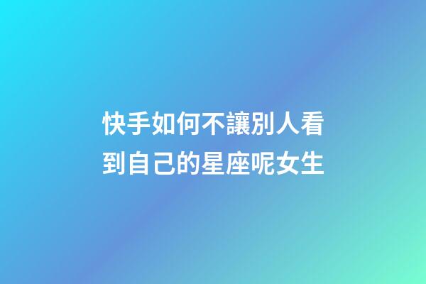 快手如何不讓別人看到自己的星座呢女生-第1張-星座運勢-玄機派