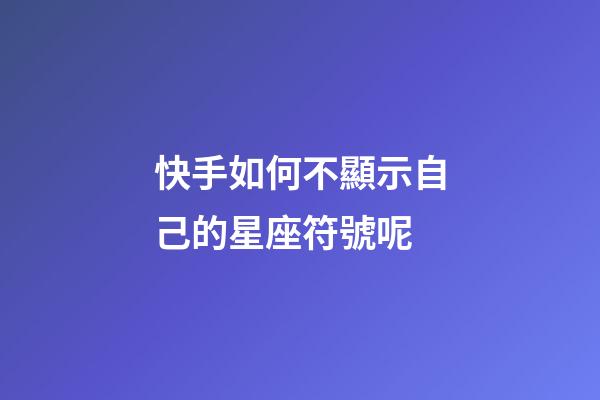 快手如何不顯示自己的星座符號呢
