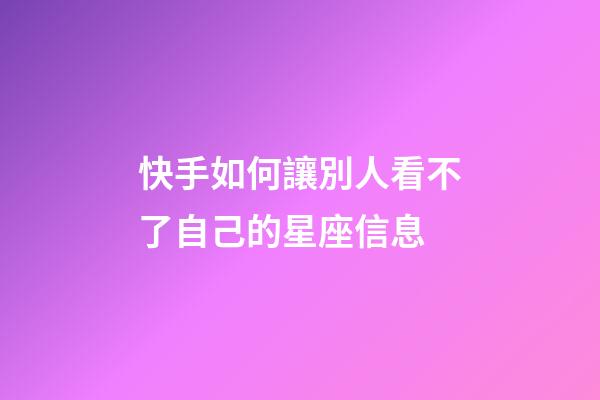 快手如何讓別人看不了自己的星座信息-第1張-星座運勢-玄機派