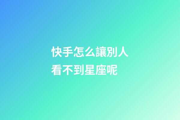 快手怎么讓別人看不到星座呢-第1張-星座運勢-玄機派