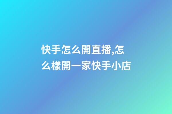 快手怎么開直播,怎么樣開一家快手小店-第1張-觀點-玄機派