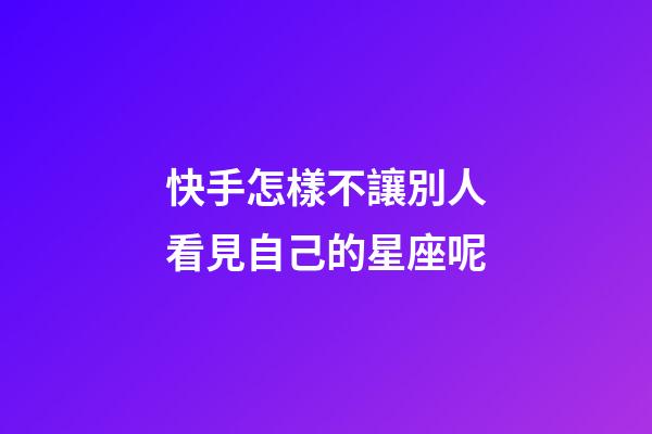 快手怎樣不讓別人看見自己的星座呢-第1張-星座運(yùn)勢-玄機(jī)派
