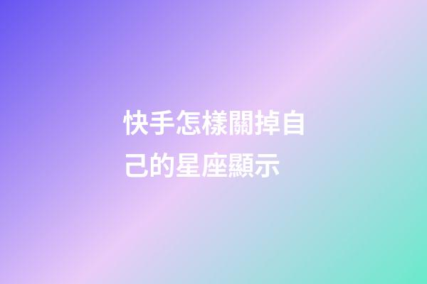 快手怎樣關掉自己的星座顯示-第1張-星座運勢-玄機派