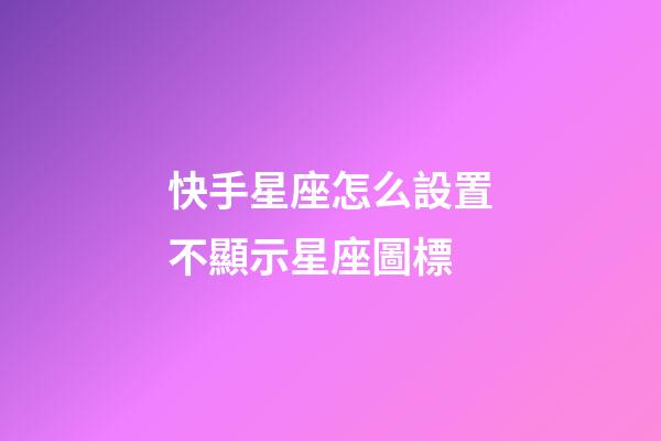 快手星座怎么設置不顯示星座圖標-第1張-星座運勢-玄機派