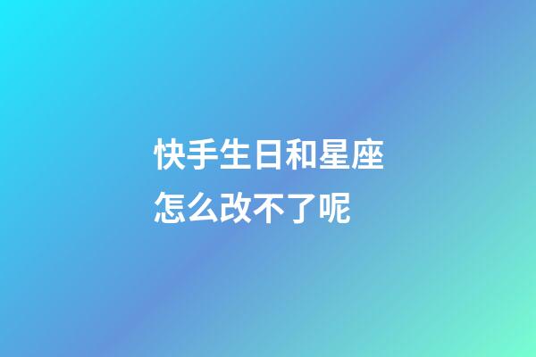 快手生日和星座怎么改不了呢-第1張-星座運勢-玄機派