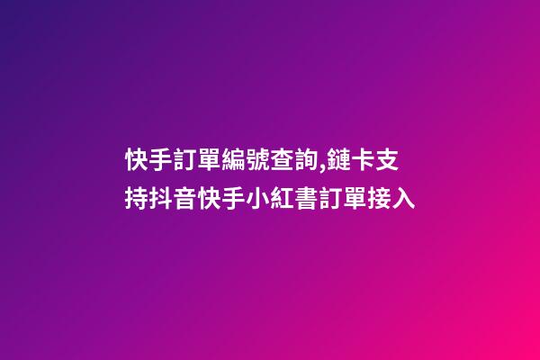 快手訂單編號查詢,鏈卡支持抖音快手小紅書訂單接入-第1張-觀點-玄機派