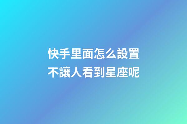 快手里面怎么設置不讓人看到星座呢-第1張-星座運勢-玄機派