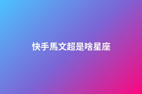 快手馬文超是啥星座-第1張-星座運勢-玄機派