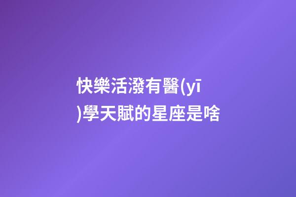 快樂活潑有醫(yī)學天賦的星座是啥-第1張-星座運勢-玄機派