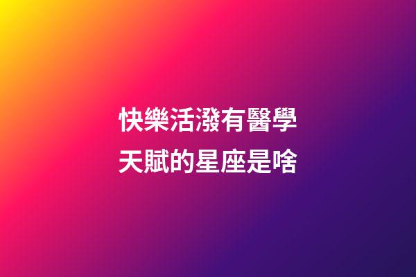 快樂活潑有醫學天賦的星座是啥