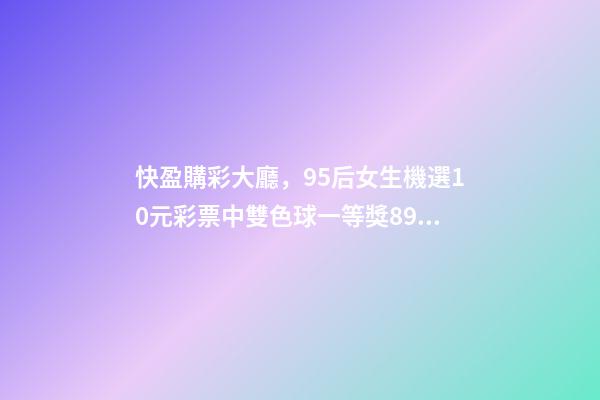 快盈購彩大廳，95后女生機選10元彩票中雙色球一等獎895萬獎金-第1張-觀點-玄機派