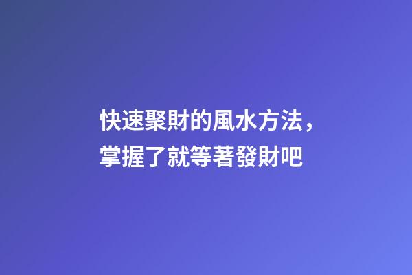 快速聚財的風水方法，掌握了就等著發財吧