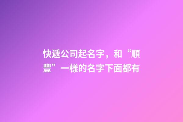 快遞公司起名字，和“順豐”一樣的名字下面都有-第1張-公司起名-玄機(jī)派
