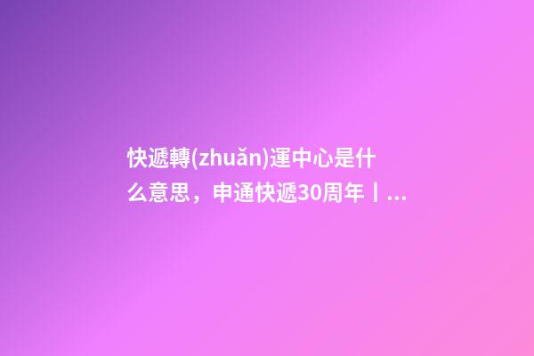 快遞轉(zhuǎn)運中心是什么意思，申通快遞30周年丨轉(zhuǎn)運中心里的“申通兄弟”共同進步見證成長-第1張-觀點-玄機派