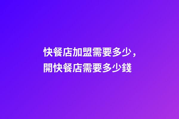 快餐店加盟需要多少，開快餐店需要多少錢-第1張-觀點-玄機派