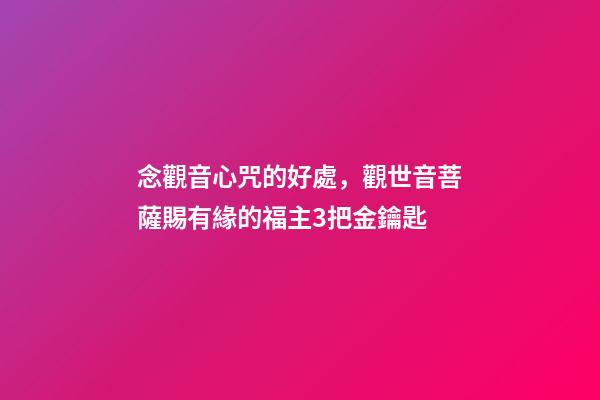 念觀音心咒的好處，觀世音菩薩賜有緣的福主3把金鑰匙-第1張-觀點-玄機派