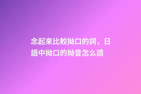 念起來比較拗口的詞，日語中拗口的拗音怎么讀
