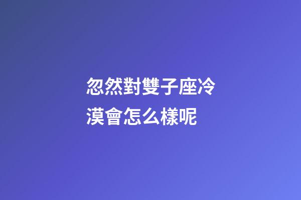 忽然對雙子座冷漠會怎么樣呢-第1張-星座運勢-玄機派