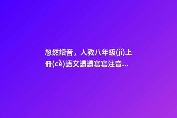 忽然讀音，人教八年級(jí)上冊(cè)語文讀讀寫寫注音及解釋-第1張-觀點(diǎn)-玄機(jī)派