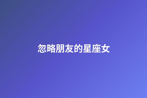 忽略朋友的星座女-第1張-星座運勢-玄機派