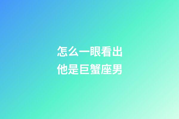 怎么一眼看出他是巨蟹座男-第1張-星座運勢-玄機派