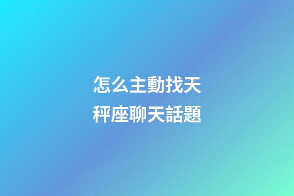 怎么主動找天秤座聊天話題-第1張-星座運勢-玄機派