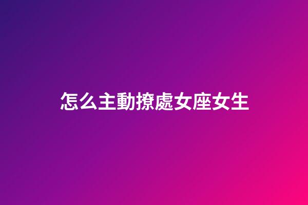 怎么主動撩處女座女生-第1張-星座運勢-玄機派