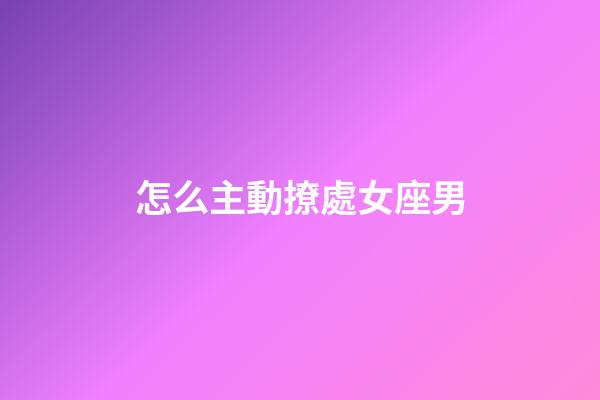 怎么主動撩處女座男-第1張-星座運勢-玄機派