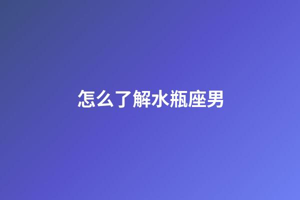怎么了解水瓶座男-第1張-星座運(yùn)勢-玄機(jī)派