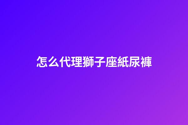 怎么代理獅子座紙尿褲