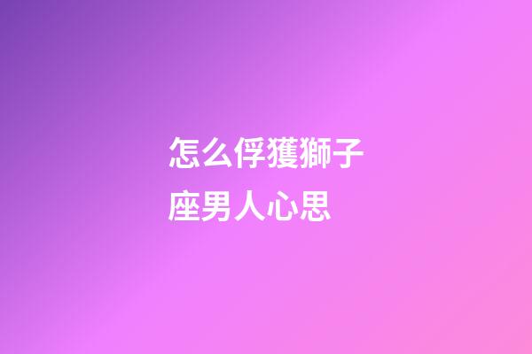 怎么俘獲獅子座男人心思-第1張-星座運勢-玄機派