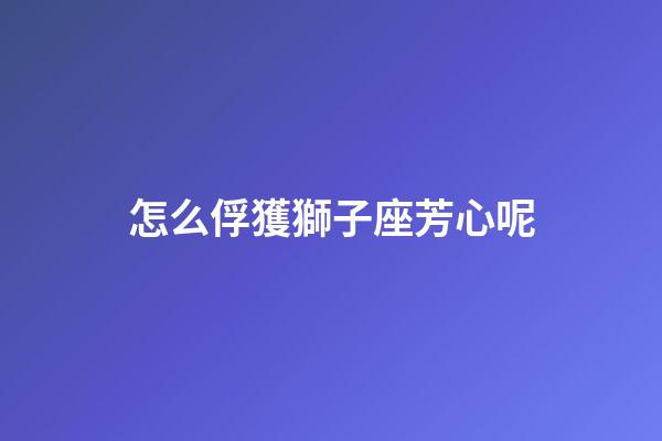 怎么俘獲獅子座芳心呢-第1張-星座運勢-玄機派