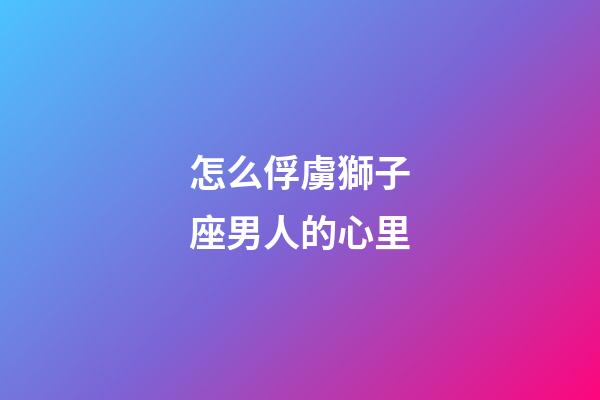 怎么俘虜獅子座男人的心里-第1張-星座運勢-玄機派