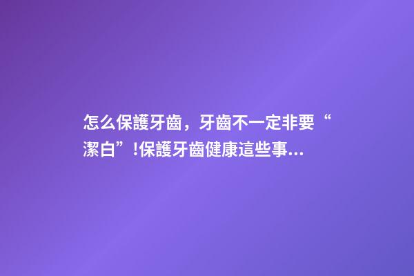 怎么保護牙齒，牙齒不一定非要“潔白”!保護牙齒健康這些事項要注意→