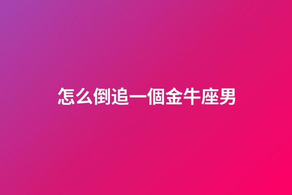 怎么倒追一個金牛座男-第1張-星座運勢-玄機派