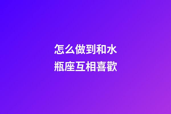怎么做到和水瓶座互相喜歡-第1張-星座運勢-玄機派