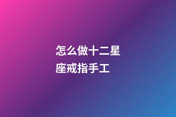 怎么做十二星座戒指手工-第1張-星座運(yùn)勢(shì)-玄機(jī)派