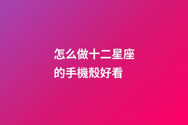 怎么做十二星座的手機殼好看-第1張-星座運勢-玄機派