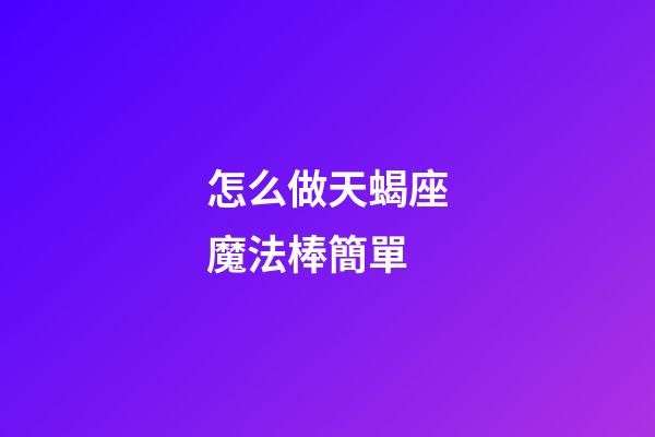怎么做天蝎座魔法棒簡單-第1張-星座運勢-玄機派