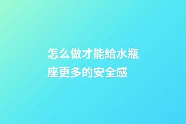 怎么做才能給水瓶座更多的安全感-第1張-星座運勢-玄機派