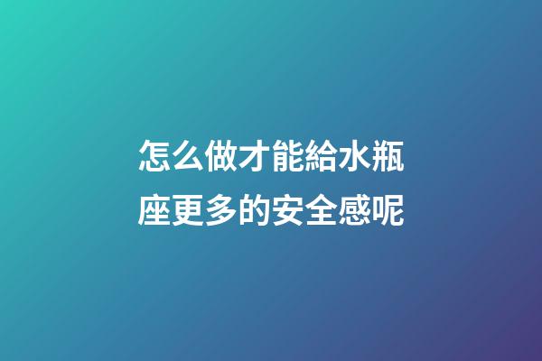 怎么做才能給水瓶座更多的安全感呢-第1張-星座運勢-玄機派