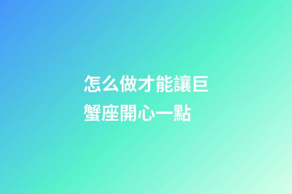 怎么做才能讓巨蟹座開心一點-第1張-星座運勢-玄機派