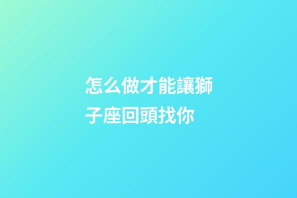 怎么做才能讓獅子座回頭找你-第1張-星座運勢-玄機派